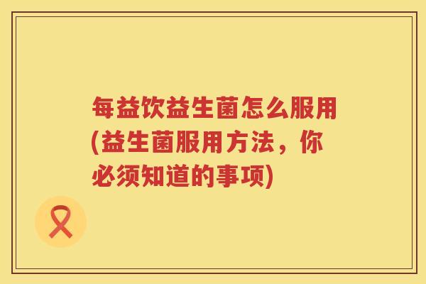 每益饮益生菌怎么服用(益生菌服用方法，你必须知道的事项)