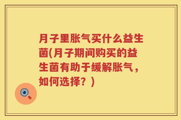 月子里胀气买什么益生菌(月子期间购买的益生菌有助于缓解胀气，如何选择？)