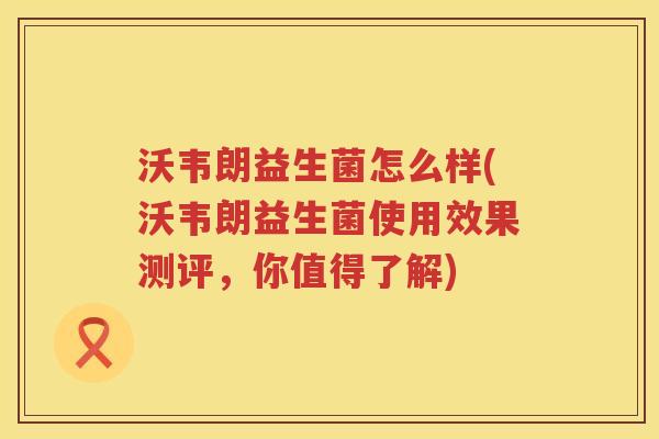 沃韦朗益生菌怎么样(沃韦朗益生菌使用效果测评，你值得了解)