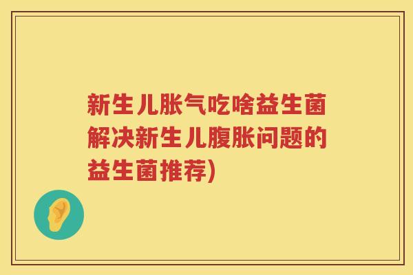 新生儿胀气吃啥益生菌解决新生儿腹胀问题的益生菌推荐)
