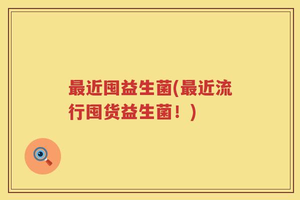 最近囤益生菌(最近流行囤货益生菌！)