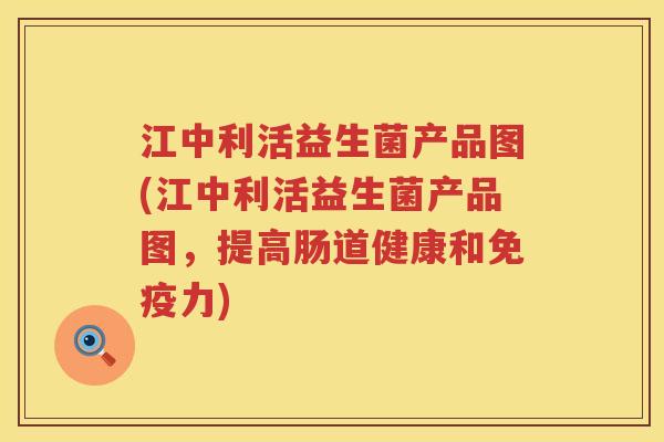 江中利活益生菌产品图(江中利活益生菌产品图，提高肠道健康和免疫力)