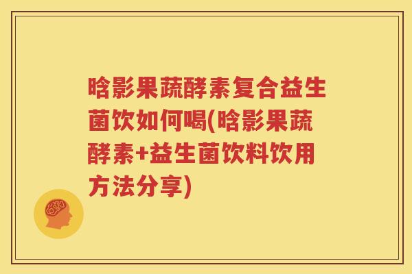 晗影果蔬酵素复合益生菌饮如何喝(晗影果蔬酵素+益生菌饮料饮用方法分享)