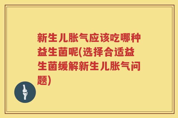 新生儿胀气应该吃哪种益生菌呢(选择合适益生菌缓解新生儿胀气问题)