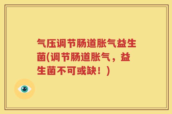 气压调节肠道胀气益生菌(调节肠道胀气，益生菌不可或缺！)