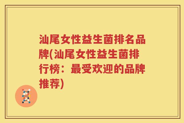 汕尾女性益生菌排名品牌(汕尾女性益生菌排行榜：最受欢迎的品牌推荐)