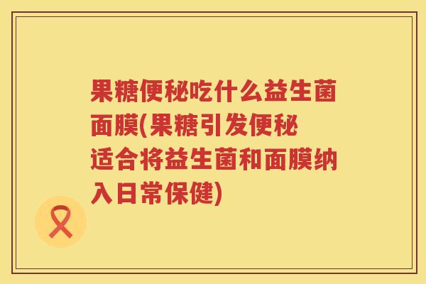果糖便秘吃什么益生菌面膜(果糖引发便秘 适合将益生菌和面膜纳入日常保健)