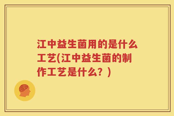 江中益生菌用的是什么工艺(江中益生菌的制作工艺是什么？)
