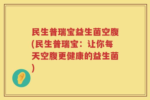 民生普瑞宝益生菌空腹(民生普瑞宝：让你每天空腹更健康的益生菌)
