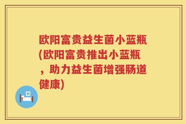 欧阳富贵益生菌小蓝瓶(欧阳富贵推出小蓝瓶，助力益生菌增强肠道健康)