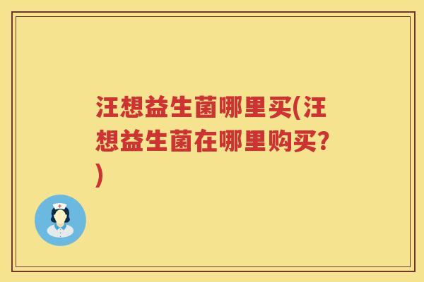 汪想益生菌哪里买(汪想益生菌在哪里购买？)