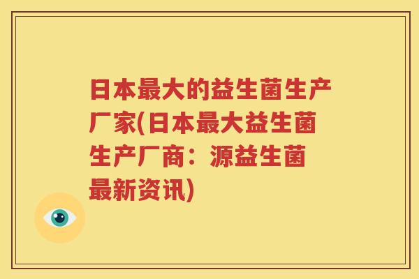 日本最大的益生菌生产厂家(日本最大益生菌生产厂商：源益生菌 最新资讯)