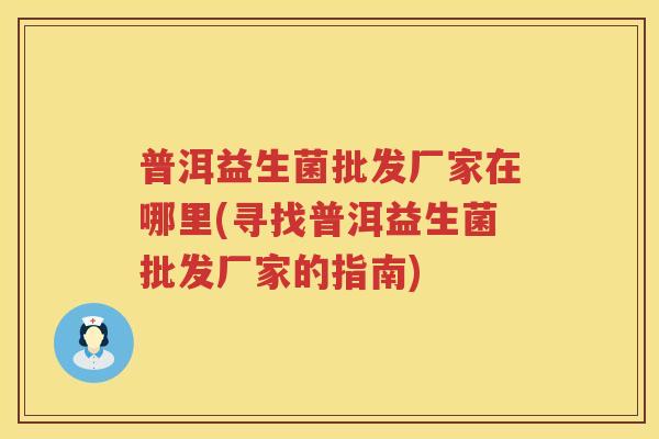 普洱益生菌批发厂家在哪里(寻找普洱益生菌批发厂家的指南)