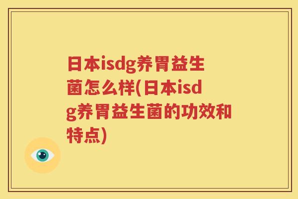 日本isdg养胃益生菌怎么样(日本isdg养胃益生菌的功效和特点)