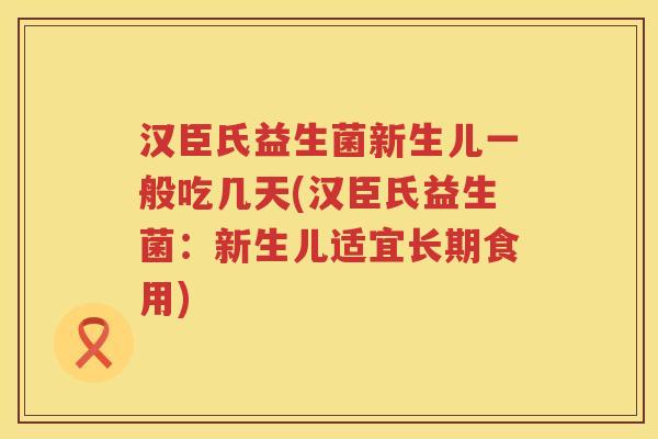 汉臣氏益生菌新生儿一般吃几天(汉臣氏益生菌：新生儿适宜长期食用)