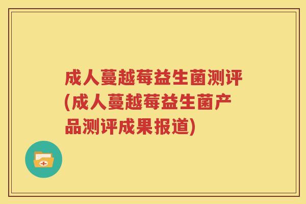 成人蔓越莓益生菌测评(成人蔓越莓益生菌产品测评成果报道)
