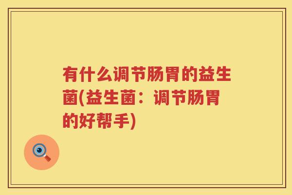 有什么调节肠胃的益生菌(益生菌：调节肠胃的好帮手)