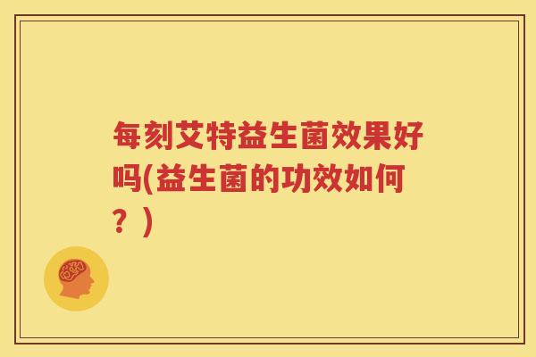每刻艾特益生菌效果好吗(益生菌的功效如何？)