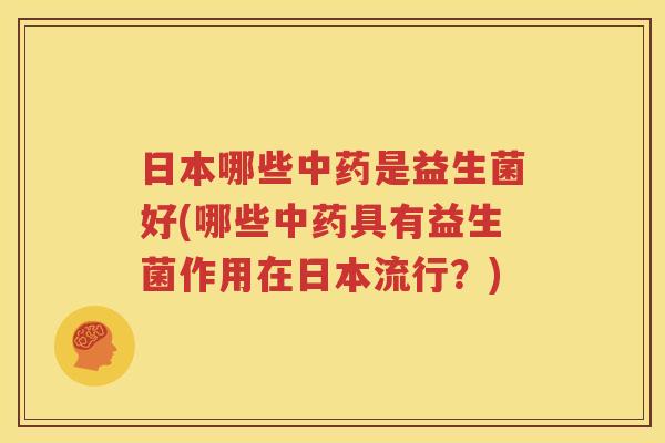 日本哪些中药是益生菌好(哪些中药具有益生菌作用在日本流行？)