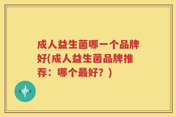 成人益生菌哪一个品牌好(成人益生菌品牌推荐：哪个最好？)