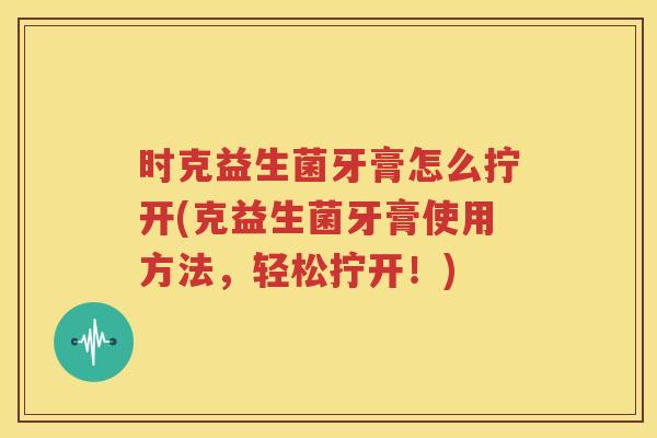 时克益生菌牙膏怎么拧开(克益生菌牙膏使用方法，轻松拧开！)