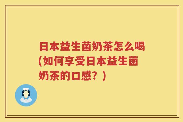 日本益生菌奶茶怎么喝(如何享受日本益生菌奶茶的口感？)