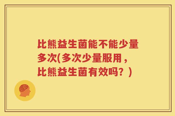比熊益生菌能不能少量多次(多次少量服用，比熊益生菌有效吗？)