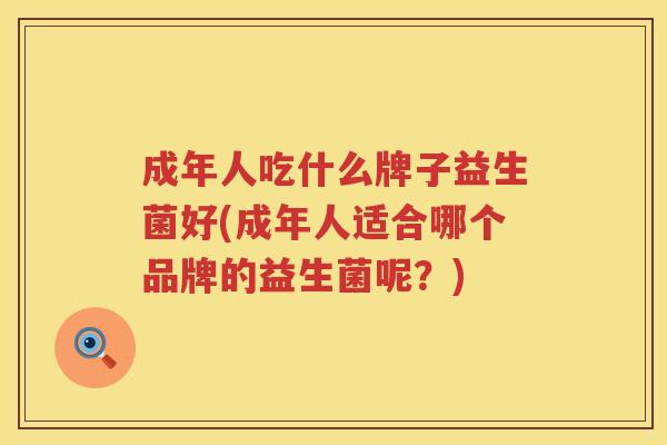 成年人吃什么牌子益生菌好(成年人适合哪个品牌的益生菌呢？)