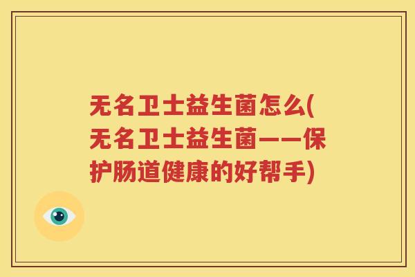 无名卫士益生菌怎么(无名卫士益生菌——保护肠道健康的好帮手)