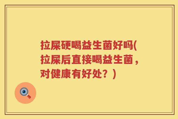 拉屎硬喝益生菌好吗(拉屎后直接喝益生菌，对健康有好处？)