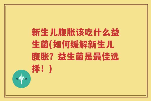 新生儿腹胀该吃什么益生菌(如何缓解新生儿腹胀？益生菌是最佳选择！)