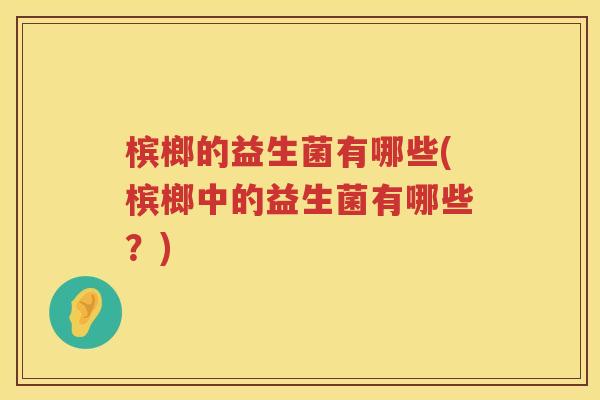 槟榔的益生菌有哪些(槟榔中的益生菌有哪些？)