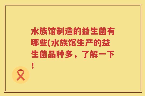 水族馆制造的益生菌有哪些(水族馆生产的益生菌品种多，了解一下！