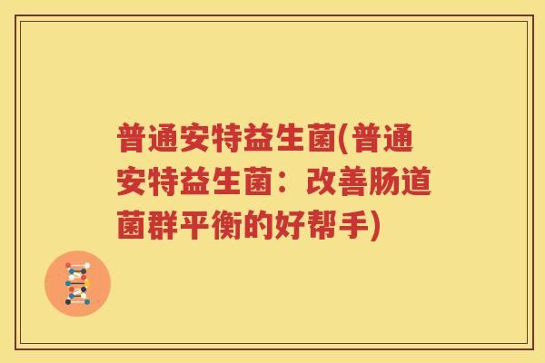 普通安特益生菌(普通安特益生菌：改善肠道菌群平衡的好帮手)