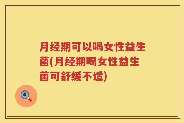 月经期可以喝女性益生菌(月经期喝女性益生菌可舒缓不适)