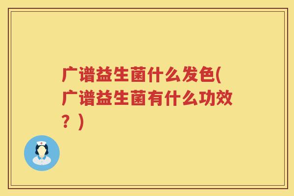 广谱益生菌什么发色(广谱益生菌有什么功效？)