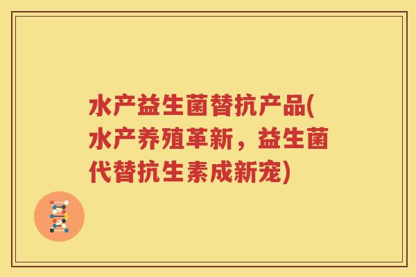 水产益生菌替抗产品(水产养殖革新，益生菌代替抗生素成新宠)