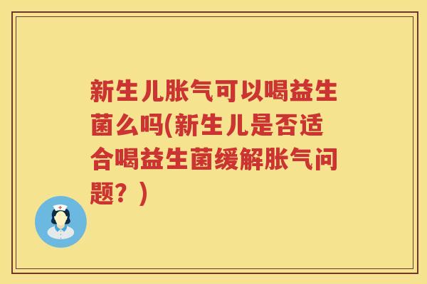 新生儿胀气可以喝益生菌么吗(新生儿是否适合喝益生菌缓解胀气问题？)