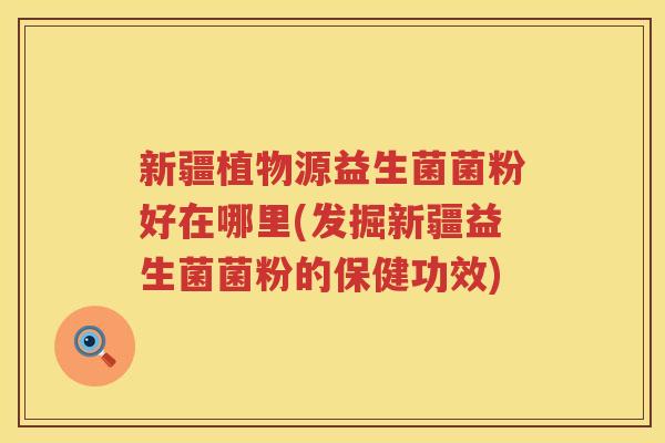 新疆植物源益生菌菌粉好在哪里(发掘新疆益生菌菌粉的保健功效)