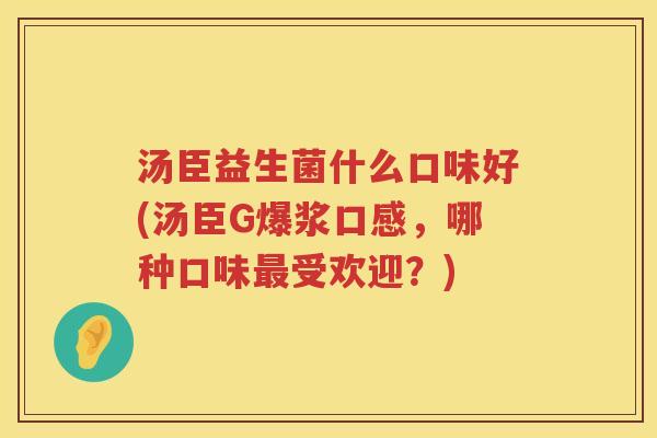 汤臣益生菌什么口味好(汤臣G爆浆口感，哪种口味最受欢迎？)