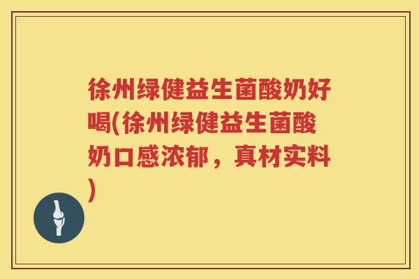 徐州绿健益生菌酸奶好喝(徐州绿健益生菌酸奶口感浓郁，真材实料)