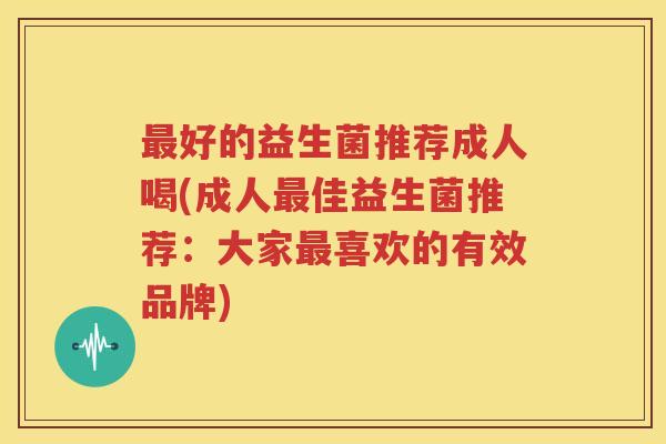 最好的益生菌推荐成人喝(成人最佳益生菌推荐：大家最喜欢的有效品牌)