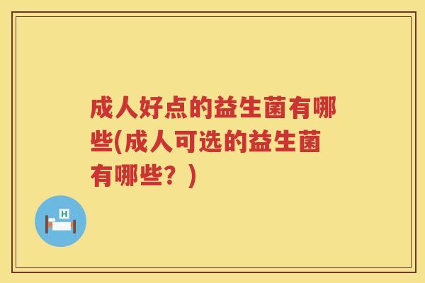 成人好点的益生菌有哪些(成人可选的益生菌有哪些？)
