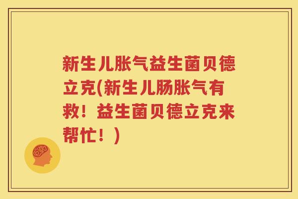 新生儿胀气益生菌贝德立克(新生儿肠胀气有救！益生菌贝德立克来帮忙！)