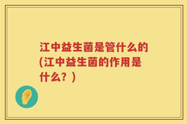 江中益生菌是管什么的(江中益生菌的作用是什么？)