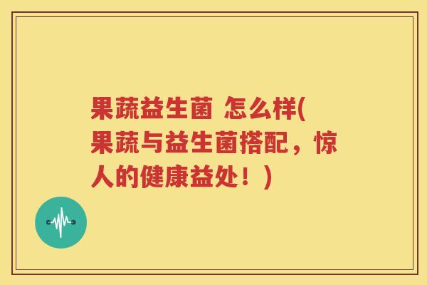 果蔬益生菌 怎么样(果蔬与益生菌搭配，惊人的健康益处！)