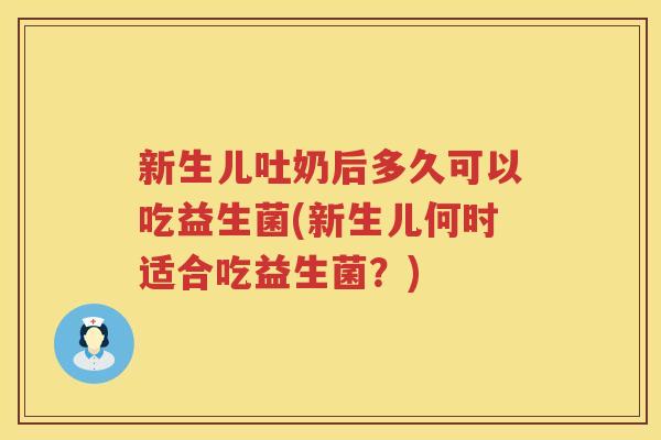 新生儿吐奶后多久可以吃益生菌(新生儿何时适合吃益生菌？)