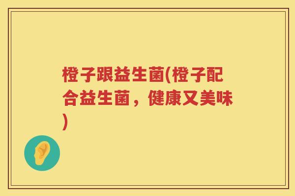 橙子跟益生菌(橙子配合益生菌，健康又美味)