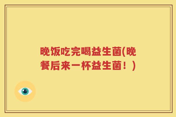 晚饭吃完喝益生菌(晚餐后来一杯益生菌！)