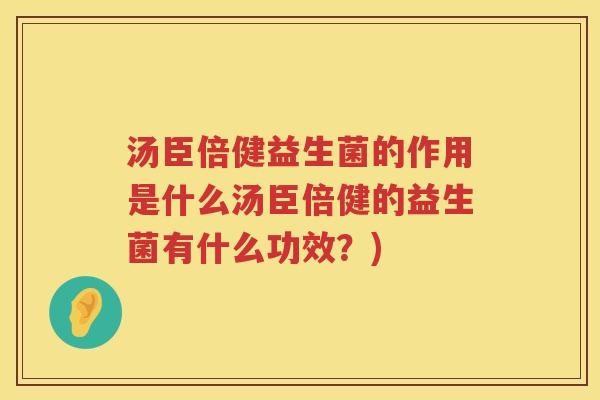 汤臣倍健益生菌的作用是什么汤臣倍健的益生菌有什么功效？)